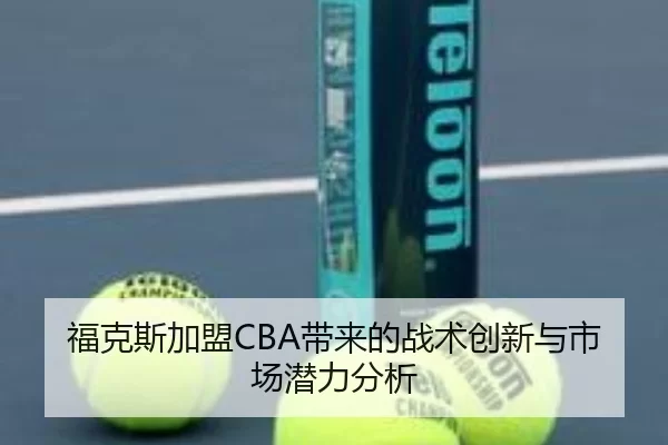 福克斯加盟CBA带来的战术创新与市场潜力分析