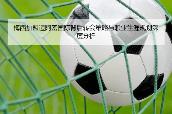 梅西加盟迈阿密国际背后转会策略与职业生涯规划深度分析